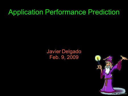 Application Performance Prediction Javier Delgado Feb. 9, 2009 X.