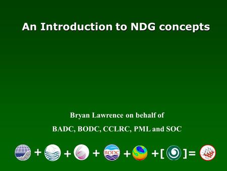 Bryan Lawrence on behalf of BADC, BODC, CCLRC, PML and SOC An Introduction to NDG concepts + ++ + +[ ]=