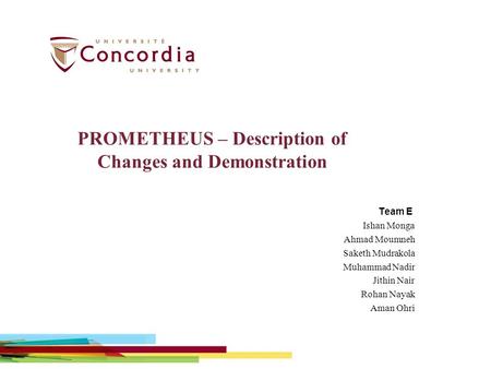 PROMETHEUS – Description of Changes and Demonstration Team E Ishan Monga Ahmad Moumneh Saketh Mudrakola Muhammad Nadir Jithin Nair Rohan Nayak Aman Ohri.