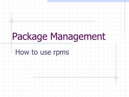 Package Management How to use rpms. Topics The Problem of Software Installation Package Management Systems Using RPM Finding RPMs Building RPMs.