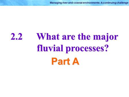 © Oxford University Press 2009 Managing river and coastal environments: A continuing challenge 2.2What are the major fluvial processes? Part A.