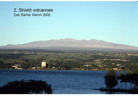 2. Shield volcanoes Dan Barker March 2009. Shield volcanoes form when repeated eruptions from the same magma conduit system build piles of overlapping.