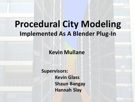 Procedural City Modeling Implemented As A Blender Plug-In Kevin Mullane Supervisors: Kevin Glass Shaun Bangay Hannah Slay.