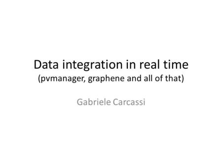 Data integration in real time (pvmanager, graphene and all of that) Gabriele Carcassi.