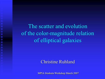 The scatter and evolution of the color-magnitude relation of elliptical galaxies Christine Ruhland MPIA Students Workshop March 2007.