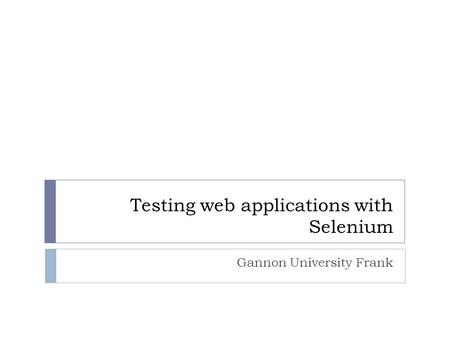 Testing web applications with Selenium Gannon University Frank.