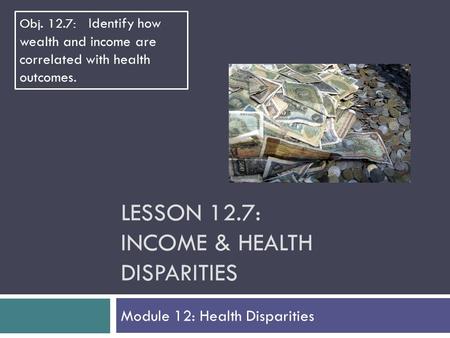 LESSON 12.7: INCOME & HEALTH DISPARITIES Module 12: Health Disparities Obj. 12.7: Identify how wealth and income are correlated with health outcomes.