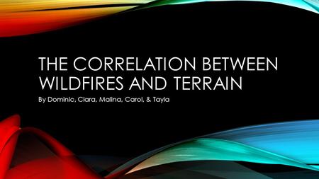 THE CORRELATION BETWEEN WILDFIRES AND TERRAIN By Dominic, Clara, Malina, Carol, & Tayla.