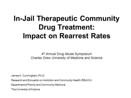 In-Jail Therapeutic Community Drug Treatment: Impact on Rearrest Rates James K. Cunningham, Ph.D. Research and Education on Addiction and Community Health.