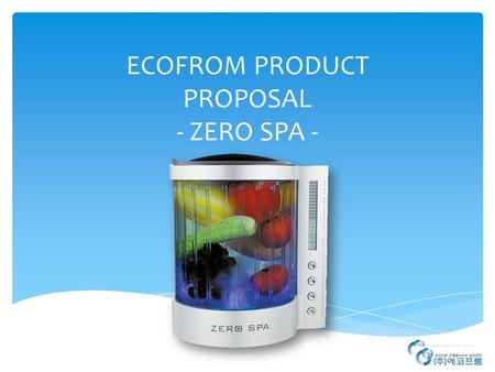 ECOFROM PRODUCT PROPOSAL - ZERO SPA -. What? ▶ ZERO SPA is general sterilizer / disinfector for home. - Nursing bottle, fruits/vegetables, kitchen tool.