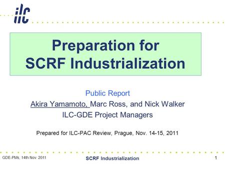 Public Report Akira Yamamoto, Marc Ross, and Nick Walker ILC-GDE Project Managers Prepared for ILC-PAC Review, Prague, Nov. 14-15, 2011 Preparation for.