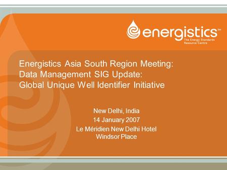 Energistics Asia South Region Meeting: Data Management SIG Update: Global Unique Well Identifier Initiative New Delhi, India 14 January 2007 Le Méridien.