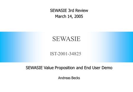 IST-2001-34825 SEWASIE SEWASIE 3rd Review March 14, 2005 SEWASIE Value Proposition and End User Demo Andreas Becks.