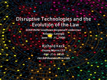 Disruptive Technologies and the Evolution of the Law EDUCAUSE Southeast Regional Conference Atlanta, Georgia June 19-21, 2006 Richard Keck Duane Morris.