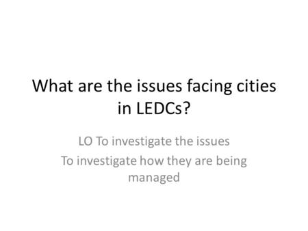 What are the issues facing cities in LEDCs? LO To investigate the issues To investigate how they are being managed.