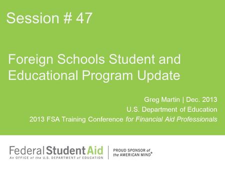 Greg Martin | Dec. 2013 U.S. Department of Education 2013 FSA Training Conference for Financial Aid Professionals Foreign Schools Student and Educational.