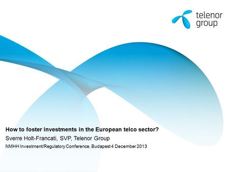 How to foster investments in the European telco sector? Sverre Holt-Francati, SVP, Telenor Group NMHH Investment/Regulatory Conference, Budapest 4 December.