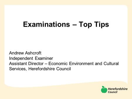 Examinations – Top Tips Andrew Ashcroft Independent Examiner Assistant Director – Economic Environment and Cultural Services, Herefordshire Council.