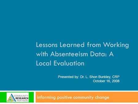 Lessons Learned from Working with Absenteeism Data: A Local Evaluation informing positive community change Presented by: Dr. L. Shon Bunkley, CRP October.