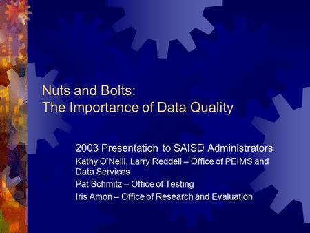 Nuts and Bolts: The Importance of Data Quality 2003 Presentation to SAISD Administrators Kathy O’Neill, Larry Reddell – Office of PEIMS and Data Services.