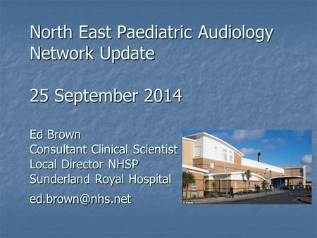 North East Paediatric Audiology Network Update 25 September 2014 Ed Brown Consultant Clinical Scientist Local Director NHSP Sunderland Royal Hospital