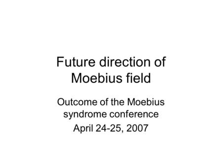 Future direction of Moebius field Outcome of the Moebius syndrome conference April 24-25, 2007.