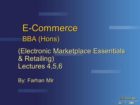 © Farhan Mir 2014 IMS E-Commerce BBA (Hons) (Electronic Marketplace Essentials & Retailing) Lectures 4,5,6 By: Farhan Mir.