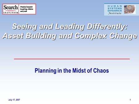 July 17, 20071 Seeing and Leading Differently: Asset Building and Complex Change Planning in the Midst of Chaos.