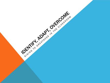 IDENTIFY, ADAPT, OVERCOME RISING TO GREATNESS IN THE CLASSROOM.