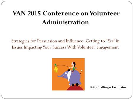 VAN 2015 Conference on Volunteer Administration Strategies for Persuasion and Influence: Getting to “Yes” in Issues Impacting Your Success With Volunteer.