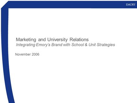 Marketing and University Relations Integrating Emory’s Brand with School & Unit Strategies November 2006.