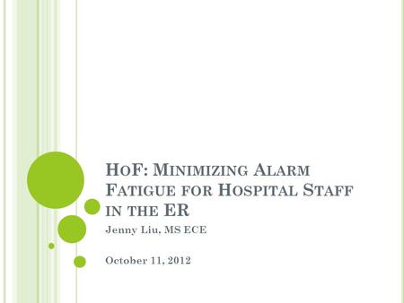 H O F: M INIMIZING A LARM F ATIGUE FOR H OSPITAL S TAFF IN THE ER Jenny Liu, MS ECE October 11, 2012.