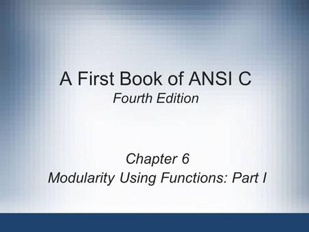 A First Book of ANSI C Fourth Edition Chapter 6 Modularity Using Functions: Part I.