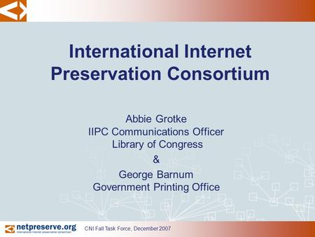 CNI Fall Task Force, December 2007 International Internet Preservation Consortium Abbie Grotke IIPC Communications Officer Library of Congress & George.