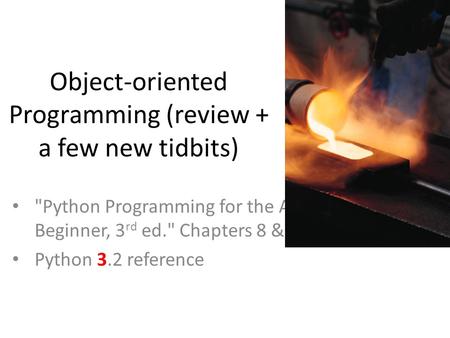 Object-oriented Programming (review + a few new tidbits) Python Programming for the Absolute Beginner, 3 rd ed. Chapters 8 & 9 Python 3.2 reference.