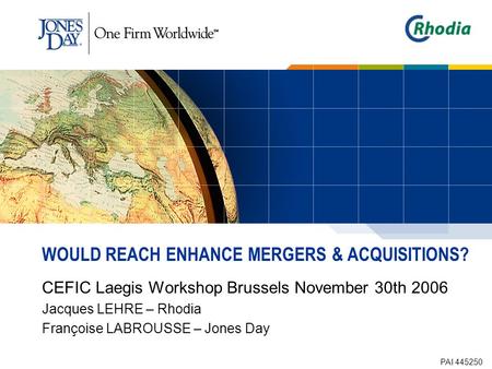 WOULD REACH ENHANCE MERGERS & ACQUISITIONS? CEFIC Laegis Workshop Brussels November 30th 2006 Jacques LEHRE – Rhodia Françoise LABROUSSE – Jones Day PAI.