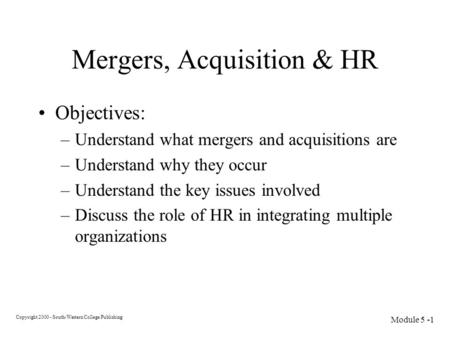 Copyright 2000 - South-Western College Publishing Module 5 -1 Mergers, Acquisition & HR Objectives: –Understand what mergers and acquisitions are –Understand.