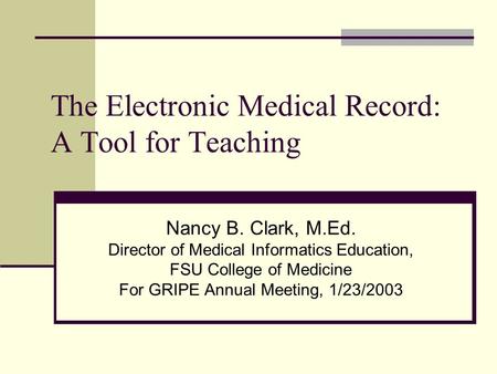 The Electronic Medical Record: A Tool for Teaching Nancy B. Clark, M.Ed. Director of Medical Informatics Education, FSU College of Medicine For GRIPE Annual.