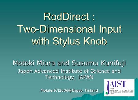 1 RodDirect : Two-Dimensional Input with Stylus Knob Motoki Miura and Susumu Kunifuji Japan Advanced Institute of Science and Technology, JAPAN