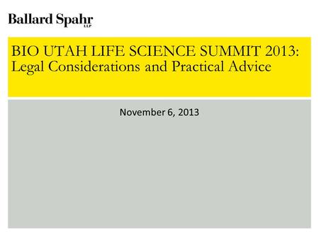 BIO UTAH LIFE SCIENCE SUMMIT 2013: Legal Considerations and Practical Advice November 6, 2013.