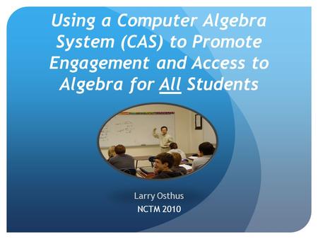 Using a Computer Algebra System (CAS) to Promote Engagement and Access to Algebra for All Students Larry Osthus NCTM 2010.