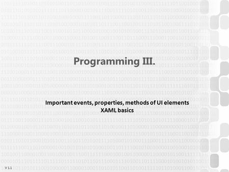 V 1.1 Programming III. Important events, properties, methods of UI elements XAML basics.