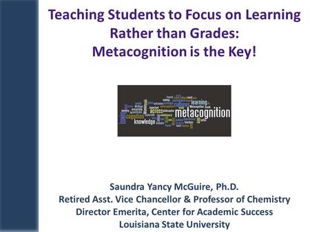 Saundra Yancy McGuire, Ph.D. Retired Asst. Vice Chancellor & Professor of Chemistry Director Emerita, Center for Academic Success Louisiana State University.