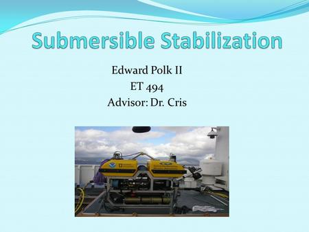 Edward Polk II ET 494 Advisor: Dr. Cris. Introduction Submersibles are underwater machines with many applications including deep sea exploration and repairing.