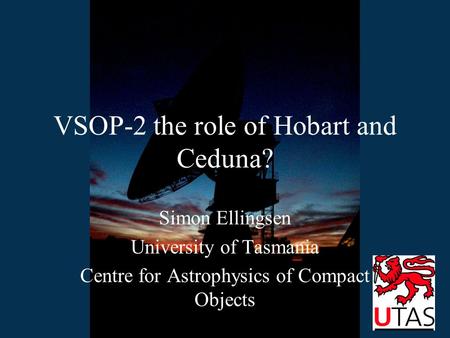 VSOP-2 the role of Hobart and Ceduna? Simon Ellingsen University of Tasmania Centre for Astrophysics of Compact Objects.