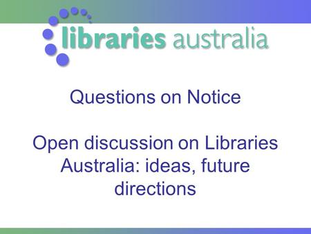 Questions on Notice Open discussion on Libraries Australia: ideas, future directions.