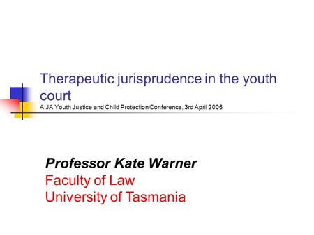 Therapeutic jurisprudence in the youth court AIJA Youth Justice and Child Protection Conference, 3rd April 2006 Professor Kate Warner Faculty of Law University.