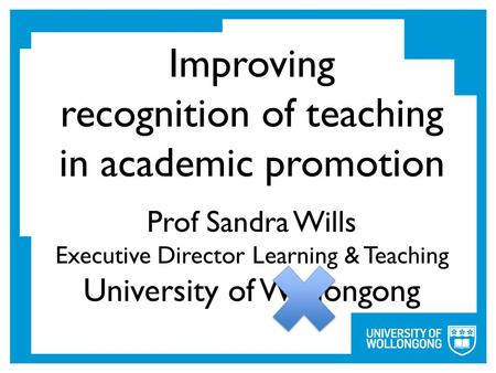 Improving recognition of teaching in academic promotion Prof Sandra Wills Executive Director Learning & Teaching University of Wollongong.