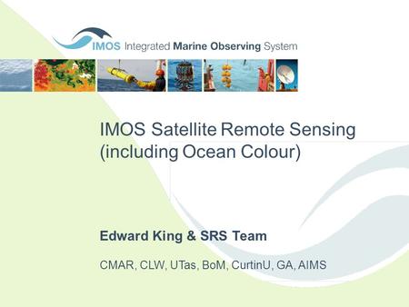 IMOS Satellite Remote Sensing (including Ocean Colour) CMAR, CLW, UTas, BoM, CurtinU, GA, AIMS Edward King & SRS Team.