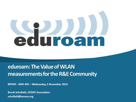 RIPE69 – MAT-WG – Wednesday, 5 November 2014 Brook Schofield, GÉANT Association eduroam: The Value of WLAN measurements for the R&E.